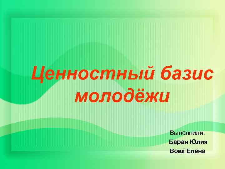 Ценностный базис молодёжи Выполнили: Баран Юлия Вовк Елена 