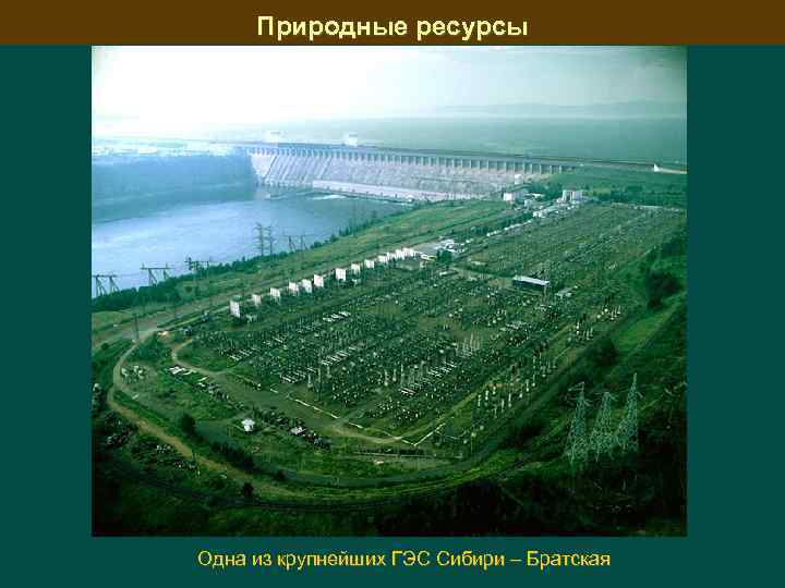 Природные ресурсы Одна из крупнейших ГЭС Сибири – Братская 