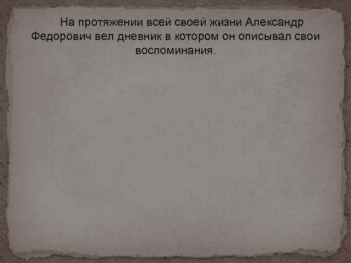 На протяжении всей своей жизни Александр Федорович вел дневник в котором он описывал свои