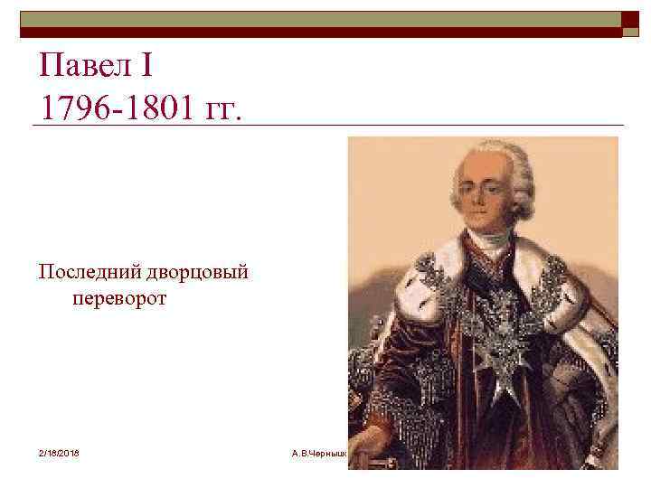 Павел I 1796 -1801 гг. Последний дворцовый переворот 2/18/2018 А. В. Чернышова 3 