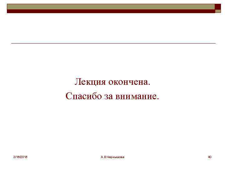 Лекция окончена. Спасибо за внимание. 2/18/2018 А. В. Чернышова 40 