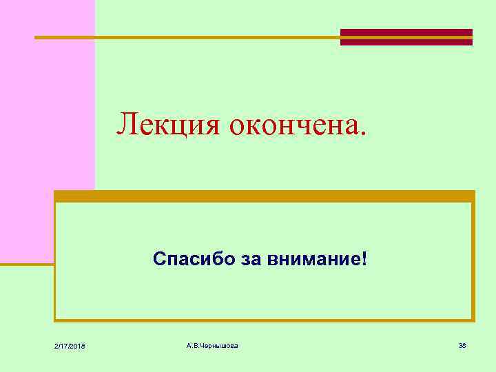Лекция окончена. Спасибо за внимание! 2/17/2018 А. В. Чернышова 38 