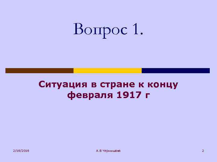 Вопрос 1. Ситуация в стране к концу февраля 1917 г 2/18/2018 А. В. Чернышова