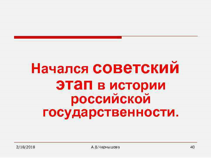 Начался советский этап в истории российской государственности. 2/18/2018 А. В. Чернышова 40 