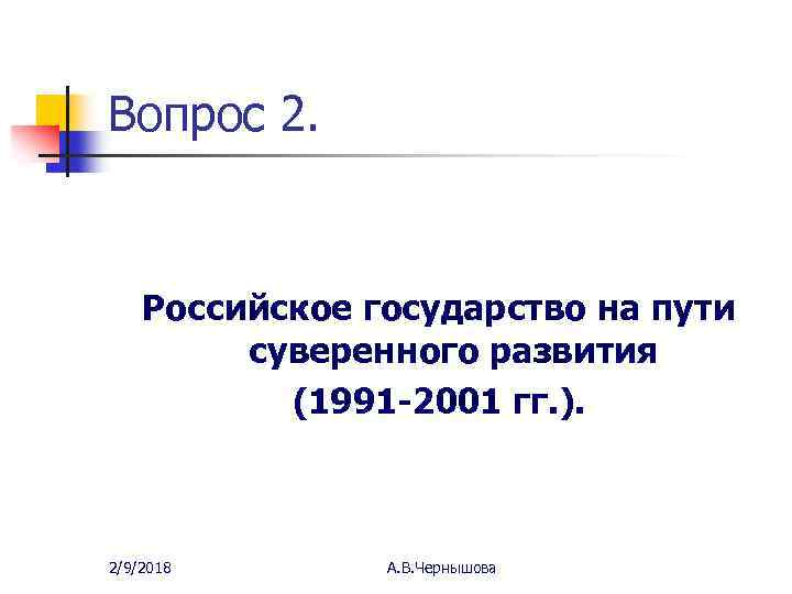 Вопрос 2. Российское государство на пути суверенного развития (1991 -2001 гг. ). 2/9/2018 А.