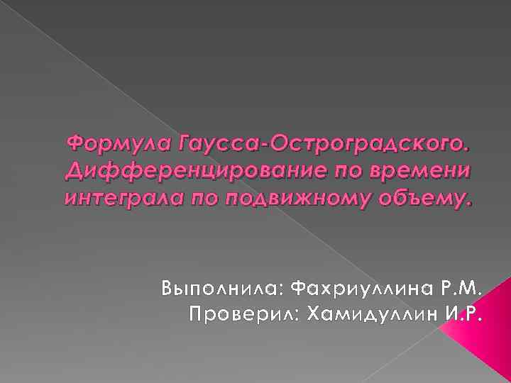 Формула Гаусса-Остроградского. Дифференцирование по времени интеграла по подвижному объему. Выполнила: Фахриуллина Р. М. Проверил: