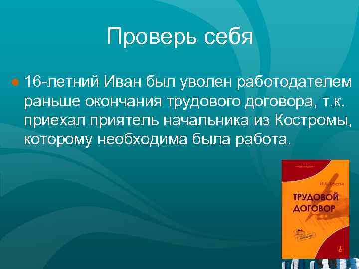 Проверь себя ● 16 -летний Иван был уволен работодателем раньше окончания трудового договора, т.