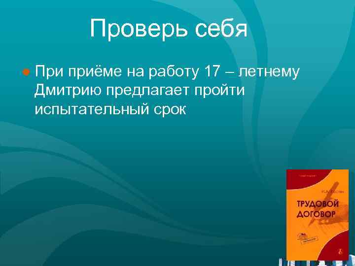 Проверь себя ● При приёме на работу 17 – летнему Дмитрию предлагает пройти испытательный