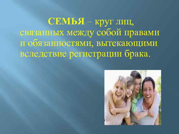 СЕМЬЯ – круг лиц, связанных между собой правами и обязанностями, вытекающими вследствие регистрации брака.