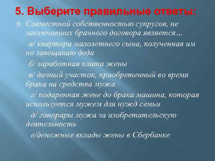 5. Выберите правильные ответы: Совместной собственностью супругов, не заключивших брачного договора является… а/ квартира