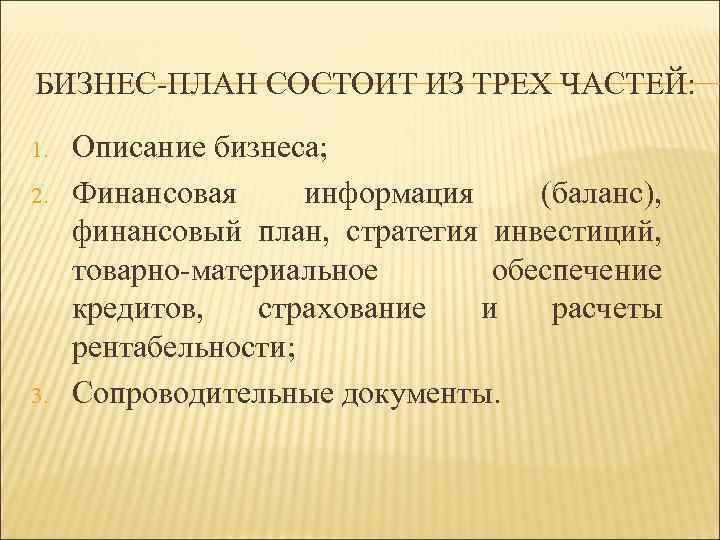 БИЗНЕС-ПЛАН СОСТОИТ ИЗ ТРЕХ ЧАСТЕЙ: 1. 2. 3. Описание бизнеса; Финансовая информация (баланс), финансовый