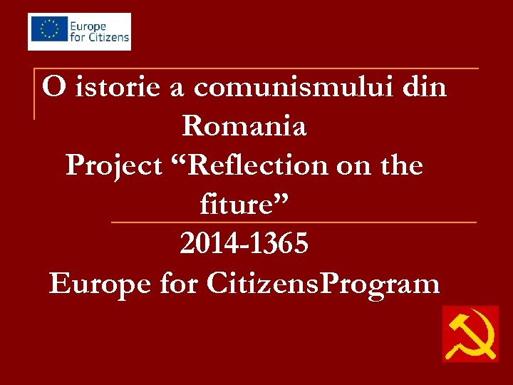 O istorie a comunismului din Romania Project “Reflection on the fiture” 2014 -1365 Europe