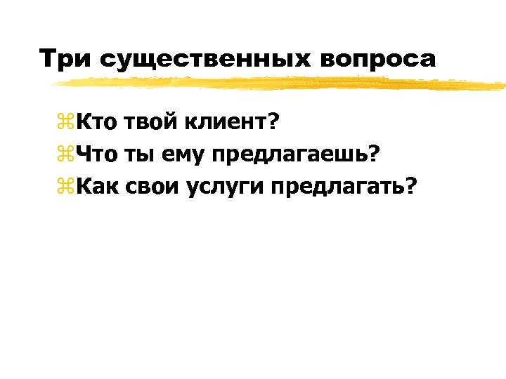 Три существенных вопроса z. Кто твой клиент? z. Что ты ему предлагаешь? z. Как