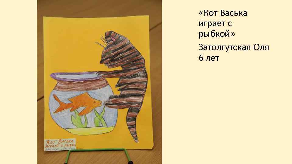  «Кот Васька играет с рыбкой» Затолгутская Оля 6 лет 