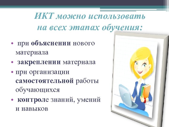 ИКТ можно использовать на всех этапах обучения: • при объяснении нового материала • закреплении