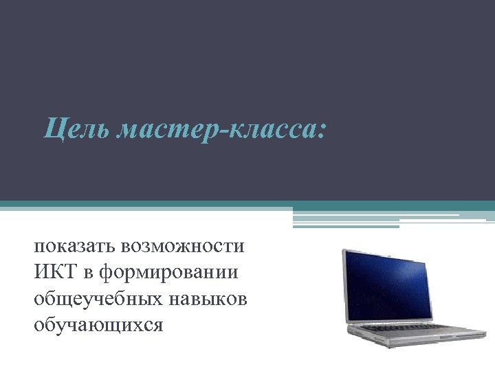 Цель мастер-класса: показать возможности ИКТ в формировании общеучебных навыков обучающихся 