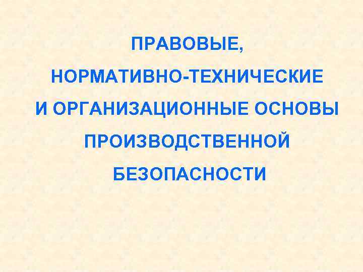 ПРАВОВЫЕ, НОРМАТИВНО-ТЕХНИЧЕСКИЕ И ОРГАНИЗАЦИОННЫЕ ОСНОВЫ ПРОИЗВОДСТВЕННОЙ БЕЗОПАСНОСТИ 