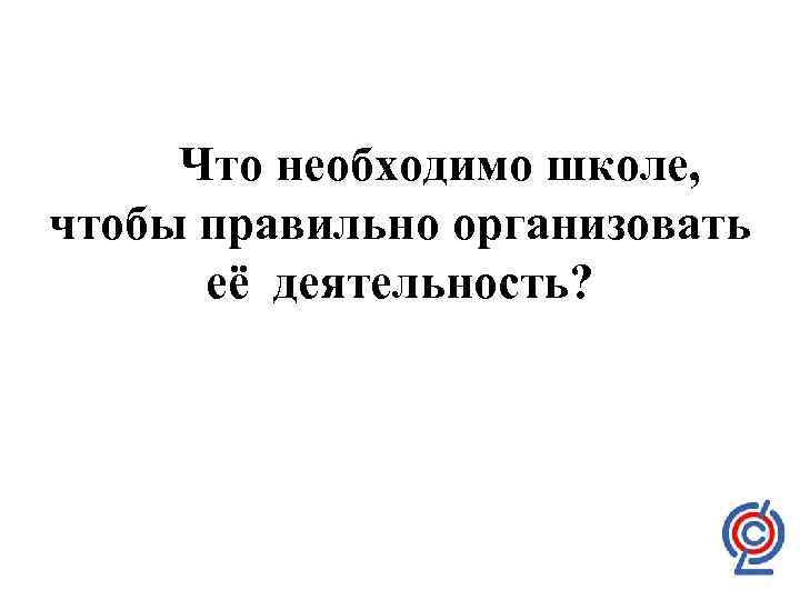 Что необходимо школе, чтобы правильно организовать её деятельность? 