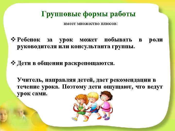 Групповые формы работы имеет множество плюсов: v Ребенок за урок может побывать в руководителя