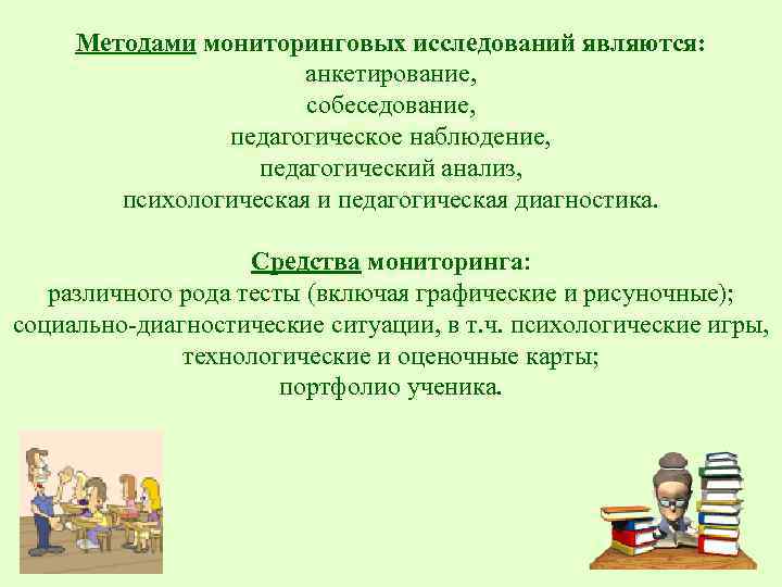 Методами мониторинговых исследований являются: анкетирование, собеседование, педагогическое наблюдение, педагогический анализ, психологическая и педагогическая диагностика.