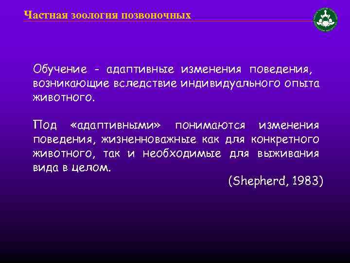 Частная зоология позвоночных Обучение - адаптивные изменения поведения, возникающие вследствие индивидуального опыта животного. Под