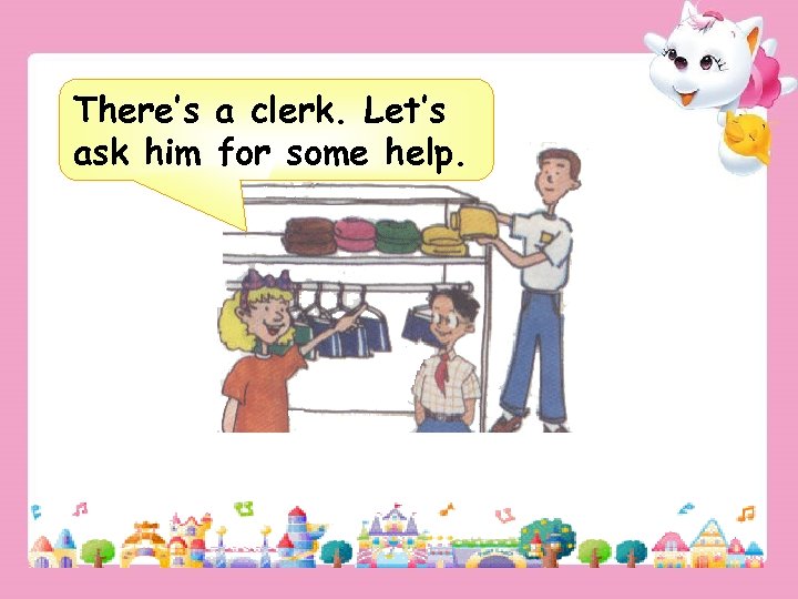 There’s a clerk. Let’s ask him for some help. 