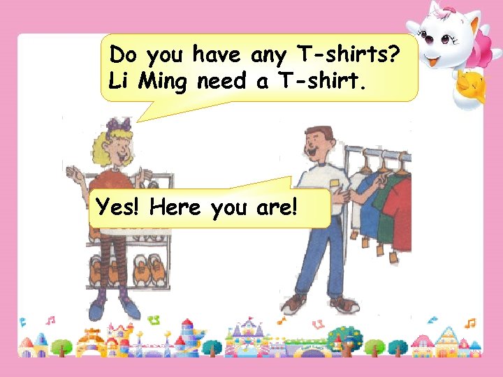 Do you have any T-shirts? Li Ming need a T-shirt. Yes! Here you are!