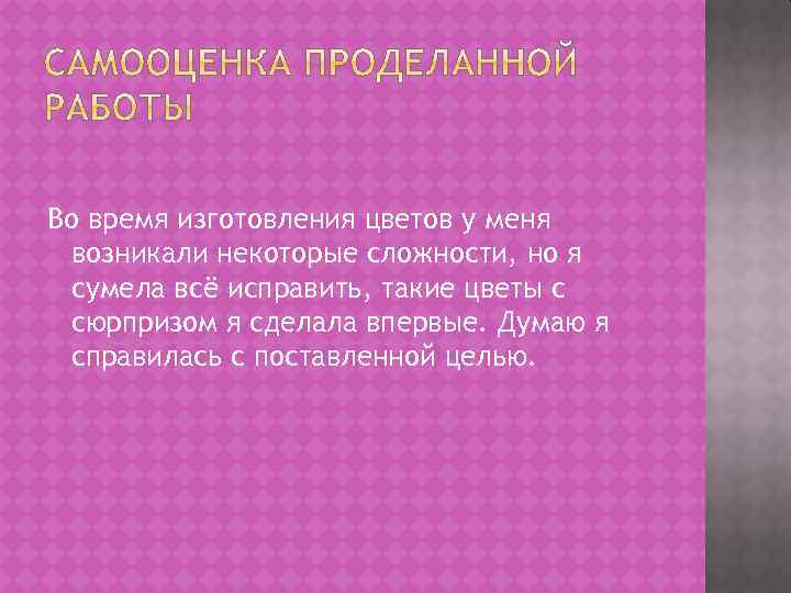 Во время изготовления цветов у меня возникали некоторые сложности, но я сумела всё исправить,