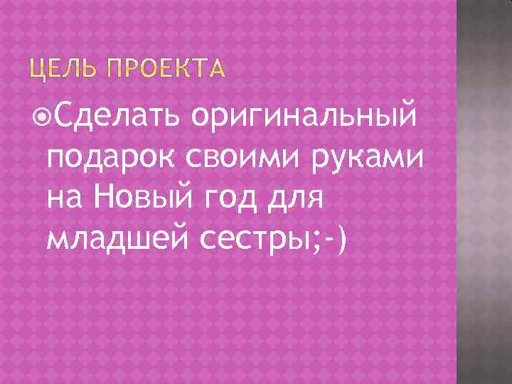  Сделать оригинальный подарок своими руками на Новый год для младшей сестры; -) 