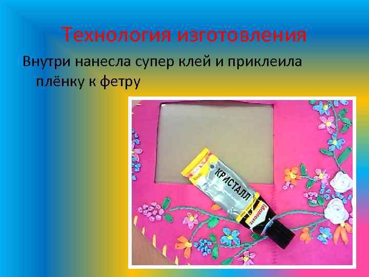 Технология изготовления Внутри нанесла супер клей и приклеила плёнку к фетру 