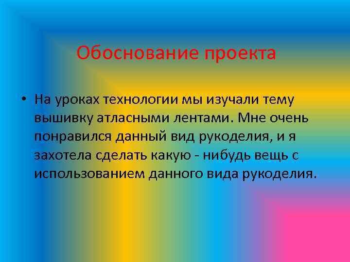 Обоснование проекта • На уроках технологии мы изучали тему вышивку атласными лентами. Мне очень
