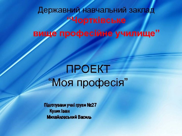 Державний навчальний заклад “Чортківське вище професійне училище” ПРОЕКТ “Моя професія” Підготували учні групи №