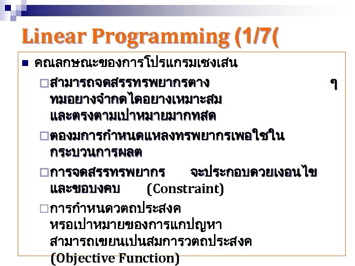 Linear Programming (1/7( n คณลกษณะของการโปรแกรมเชงเสน ¨ สามารถจดสรรทรพยากรตาง ๆ ทมอยางจำกดไดอยางเหมาะสม และตรงตามเปาหมายมากทสด ¨ ตองมการกำหนดแหลงทรพยากรเพอใชใน กระบวนการผลต ¨