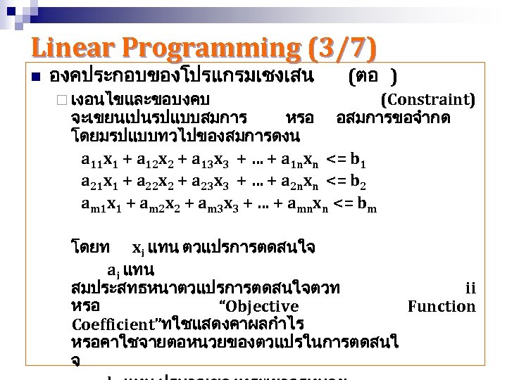 Linear Programming (3/7) n องคประกอบของโปรแกรมเชงเสน ¨ เงอนไขและขอบงคบ (ตอ ) (Constraint) จะเขยนเปนรปแบบสมการ หรอ อสมการขอจำกด โดยมรปแบบทวไปของสมการดงน