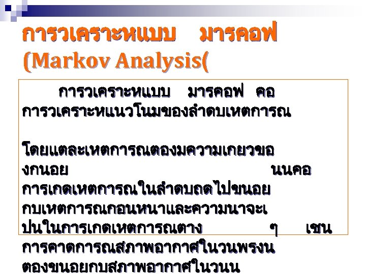 การวเคราะหแบบ มารคอฟ (Markov Analysis( การวเคราะหแบบ มารคอฟ คอ การวเคราะหแนวโนมของลำดบเหตการณ โดยแตละเหตการณตองมความเกยวขอ งกนอย นนคอ การเกดเหตการณในลำดบถดไปขนอย กบเหตการณกอนหนาและความนาจะเ ปนในการเกดเหตการณตาง