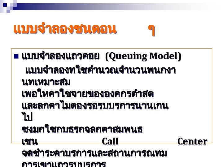 แบบจำลองชนดอน ๆ แบบจำลองแถวคอย (Queuing Model) แบบจำลองทใชคำนวณจำนวนพนกงา นทเหมาะสม เพอใหคาใชจายขององคกรตำสด และลกคาไมตองรอรบบรการนานเกน ไป ซงมกใชกบธรกจลกคาสมพนธ เชน Call Center