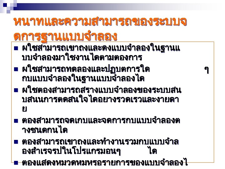 หนาทและความสามารถของระบบจ ดการฐานแบบจำลอง n n n ผใชสามารถเขาถงและดงแบบจำลองในฐานแ บบจำลองมาใชงานไดตามตองการ ผใชสามารถทดลองและปฏบตการใด กบแบบจำลองในฐานแบบจำลองได ผใชตองสามารถสรางแบบจำลองของระบบสน บสนนการตดสนใจไดอยางรวดเรวและงายดา ย ตองสามารถจดเกบและจดการกบแบบจำลองต างชนดกนได