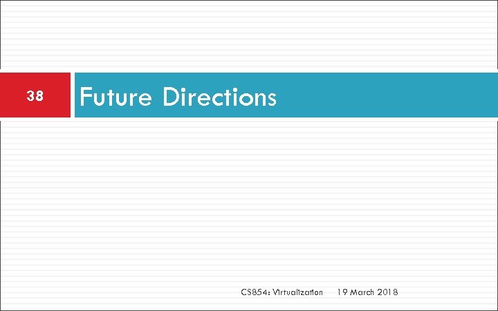 38 Future Directions CS 854: Virtualization 19 March 2018 
