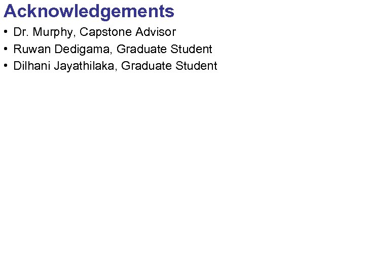 Acknowledgements • Dr. Murphy, Capstone Advisor • Ruwan Dedigama, Graduate Student • Dilhani Jayathilaka,