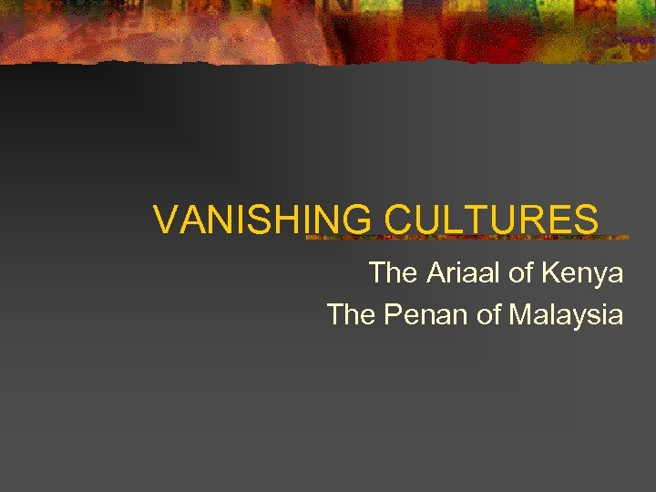 VANISHING CULTURES The Ariaal of Kenya The Penan of Malaysia 