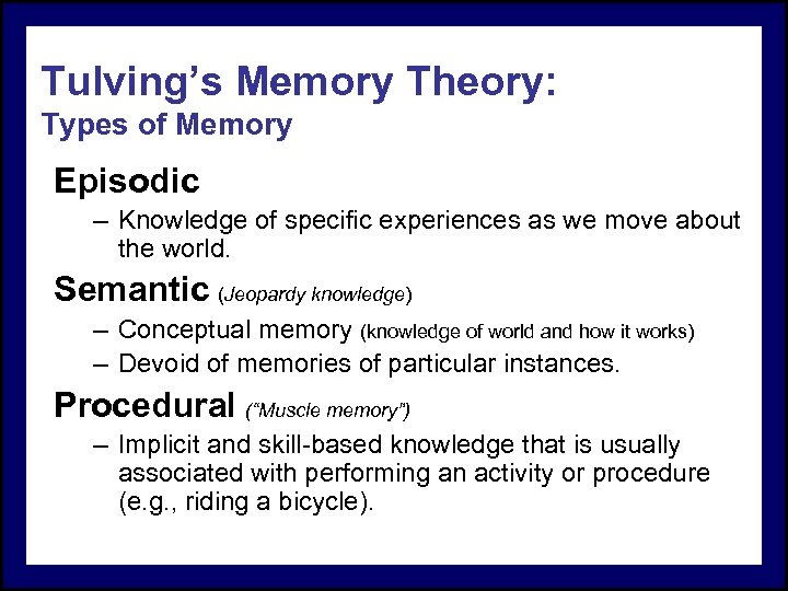 Tulving’s Memory Theory: Types of Memory Episodic – Knowledge of specific experiences as we