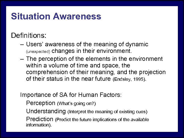 Situation Awareness Definitions: – Users’ awareness of the meaning of dynamic (unexpected) changes in