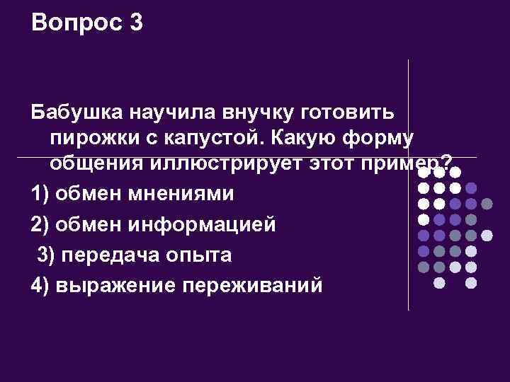 Вопрос 3 Бабушка научила внучку готовить пирожки с капустой. Какую форму общения иллюстрирует этот