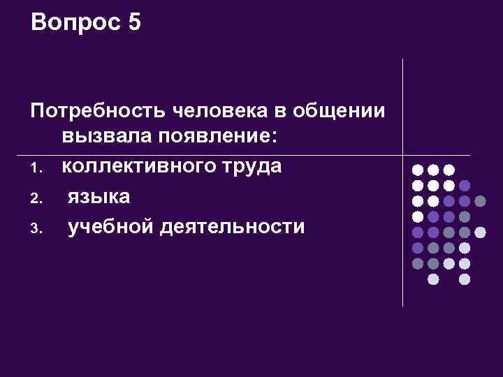 Вопрос 5 Потребность человека в общении вызвала появление: 1. коллективного труда 2. языка 3.