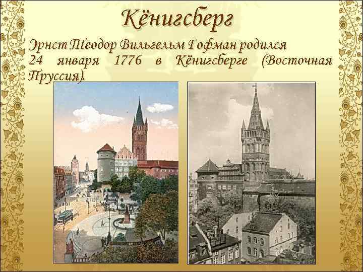 Кёнигсберг Эрнст Теодор Вильгельм Гофман родился 24 января 1776 в Кёнигсберге (Восточная Пруссия). 