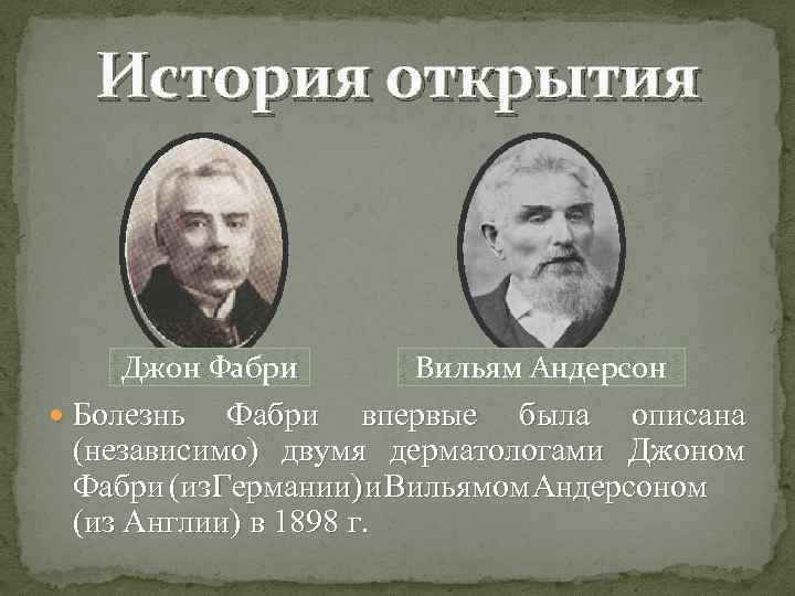 История открытия Джон Фабри Болезнь Вильям Андерсон Фабри впервые была описана (независимо) двумя дерматологами