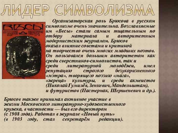 Организаторская роль Брюсова в русском символизме очень значительна. Возглавляемые им «Весы» стали самым тщательным