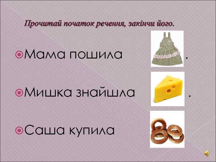 Прочитай початок речення, закінчи його. Мама пошила Мишка Саша . знайшла купила . .