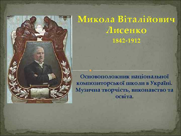 Микола Віталійович Лисенко 1842 -1912 Основоположник національної композиторської школи в Україні. Музична творчість, виконавство