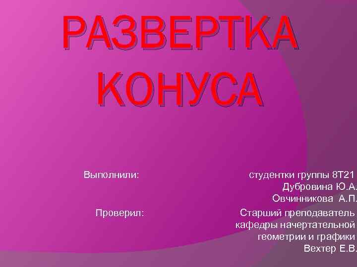 РАЗВЕРТКА КОНУСА Выполнили: студентки группы 8 Т 21 Дубровина Ю. А. Овчинникова А. П.